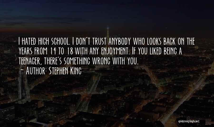 Stephen King Quotes: I Hated High School. I Don't Trust Anybody Who Looks Back On The Years From 14 To 18 With Any