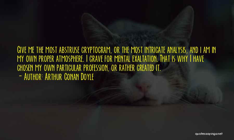 Arthur Conan Doyle Quotes: Give Me The Most Abstruse Cryptogram, Or The Most Intricate Analysis, And I Am In My Own Proper Atmosphere. I