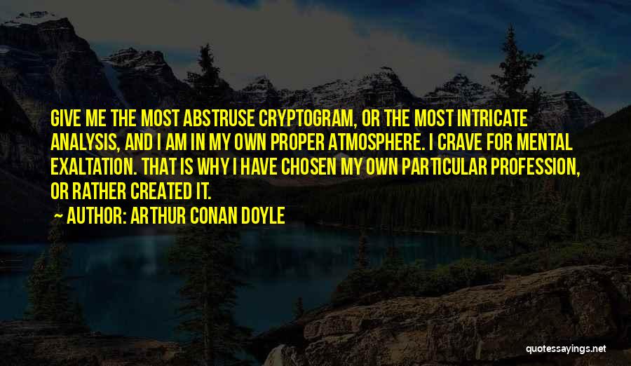 Arthur Conan Doyle Quotes: Give Me The Most Abstruse Cryptogram, Or The Most Intricate Analysis, And I Am In My Own Proper Atmosphere. I