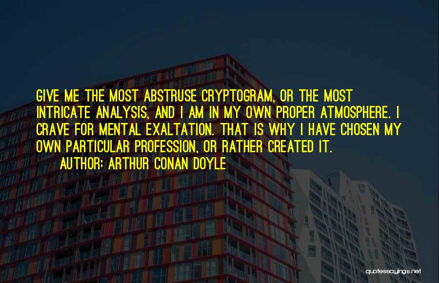 Arthur Conan Doyle Quotes: Give Me The Most Abstruse Cryptogram, Or The Most Intricate Analysis, And I Am In My Own Proper Atmosphere. I