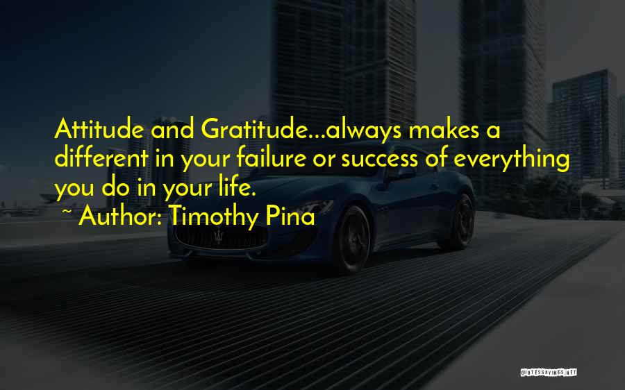 Timothy Pina Quotes: Attitude And Gratitude...always Makes A Different In Your Failure Or Success Of Everything You Do In Your Life.