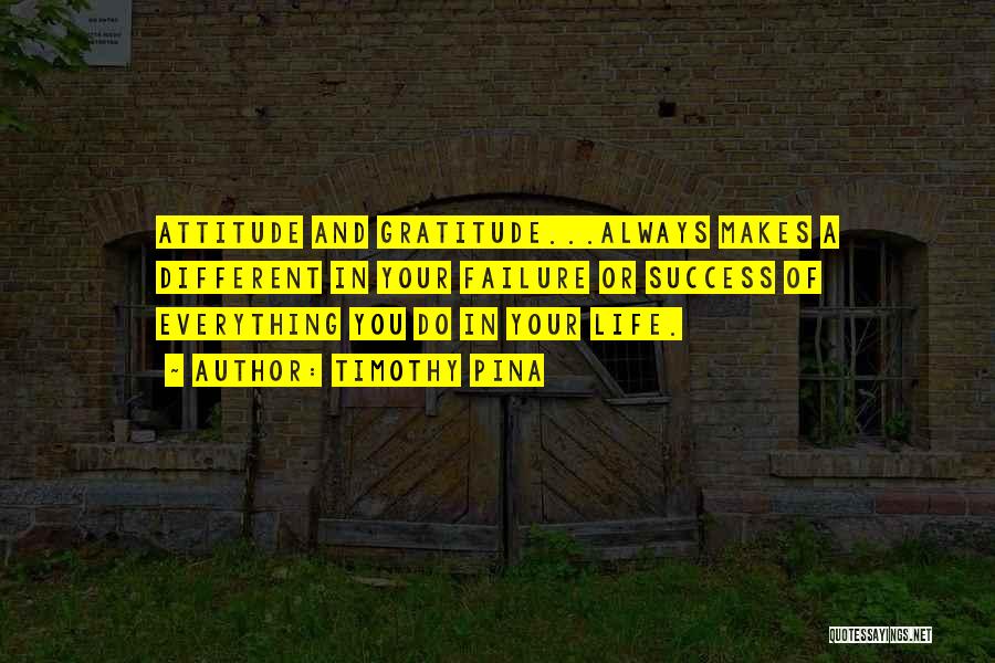 Timothy Pina Quotes: Attitude And Gratitude...always Makes A Different In Your Failure Or Success Of Everything You Do In Your Life.