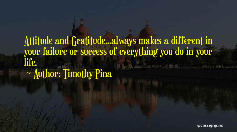 Timothy Pina Quotes: Attitude And Gratitude...always Makes A Different In Your Failure Or Success Of Everything You Do In Your Life.