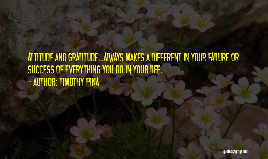 Timothy Pina Quotes: Attitude And Gratitude...always Makes A Different In Your Failure Or Success Of Everything You Do In Your Life.