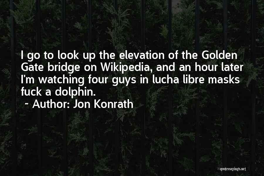 Jon Konrath Quotes: I Go To Look Up The Elevation Of The Golden Gate Bridge On Wikipedia, And An Hour Later I'm Watching