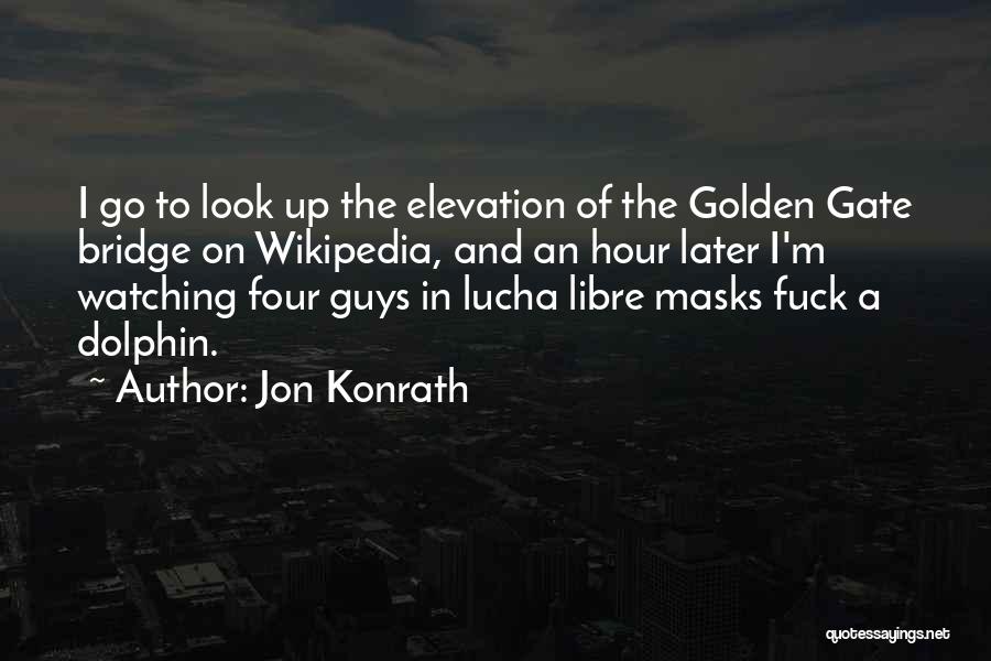 Jon Konrath Quotes: I Go To Look Up The Elevation Of The Golden Gate Bridge On Wikipedia, And An Hour Later I'm Watching