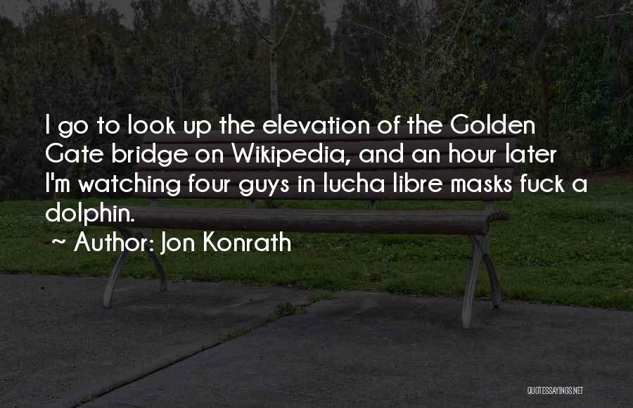 Jon Konrath Quotes: I Go To Look Up The Elevation Of The Golden Gate Bridge On Wikipedia, And An Hour Later I'm Watching