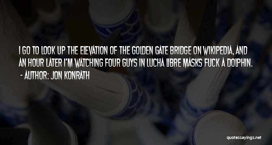 Jon Konrath Quotes: I Go To Look Up The Elevation Of The Golden Gate Bridge On Wikipedia, And An Hour Later I'm Watching