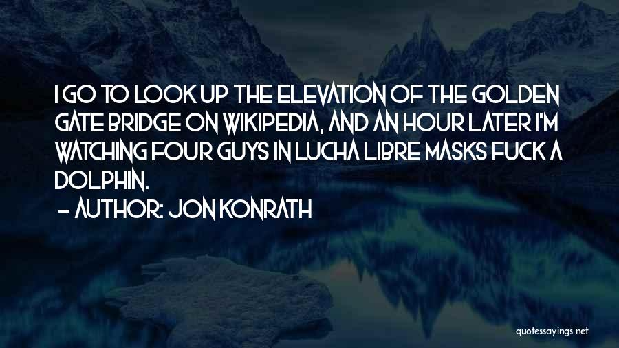 Jon Konrath Quotes: I Go To Look Up The Elevation Of The Golden Gate Bridge On Wikipedia, And An Hour Later I'm Watching
