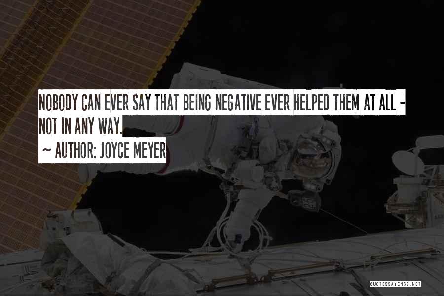 Joyce Meyer Quotes: Nobody Can Ever Say That Being Negative Ever Helped Them At All - Not In Any Way.