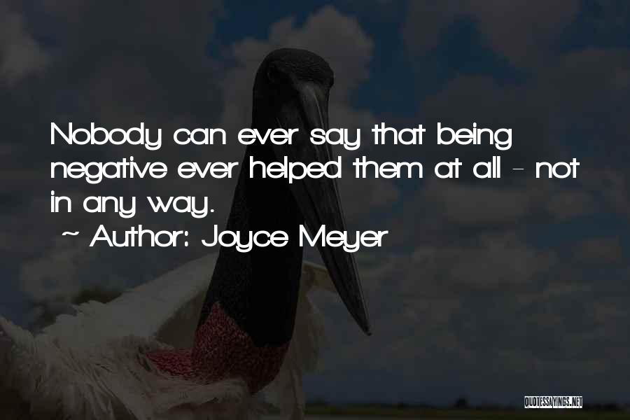Joyce Meyer Quotes: Nobody Can Ever Say That Being Negative Ever Helped Them At All - Not In Any Way.