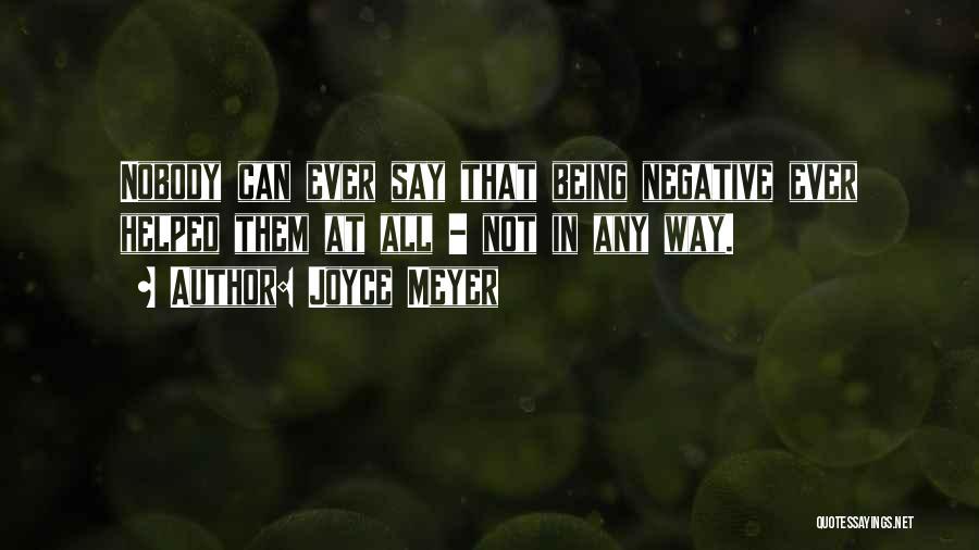 Joyce Meyer Quotes: Nobody Can Ever Say That Being Negative Ever Helped Them At All - Not In Any Way.