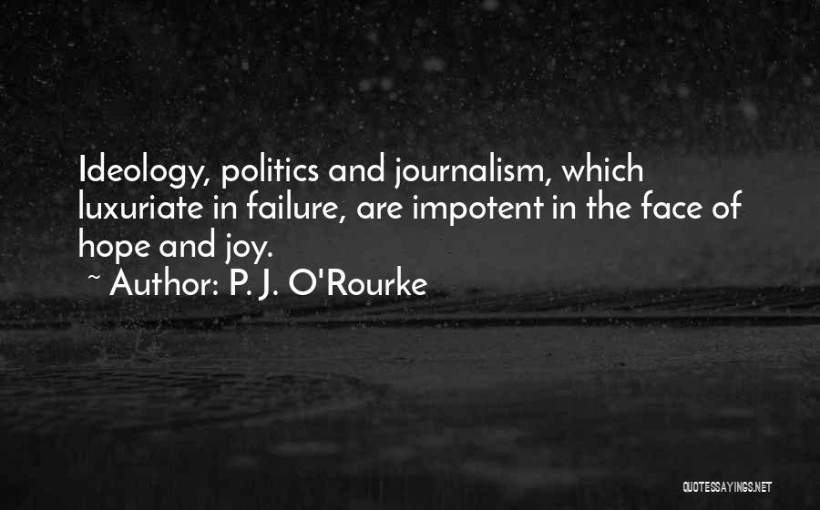 P. J. O'Rourke Quotes: Ideology, Politics And Journalism, Which Luxuriate In Failure, Are Impotent In The Face Of Hope And Joy.