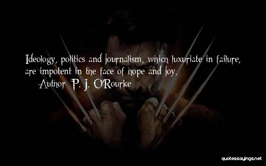 P. J. O'Rourke Quotes: Ideology, Politics And Journalism, Which Luxuriate In Failure, Are Impotent In The Face Of Hope And Joy.