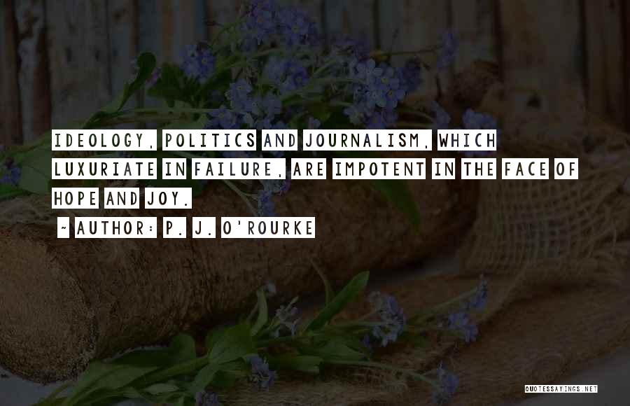 P. J. O'Rourke Quotes: Ideology, Politics And Journalism, Which Luxuriate In Failure, Are Impotent In The Face Of Hope And Joy.