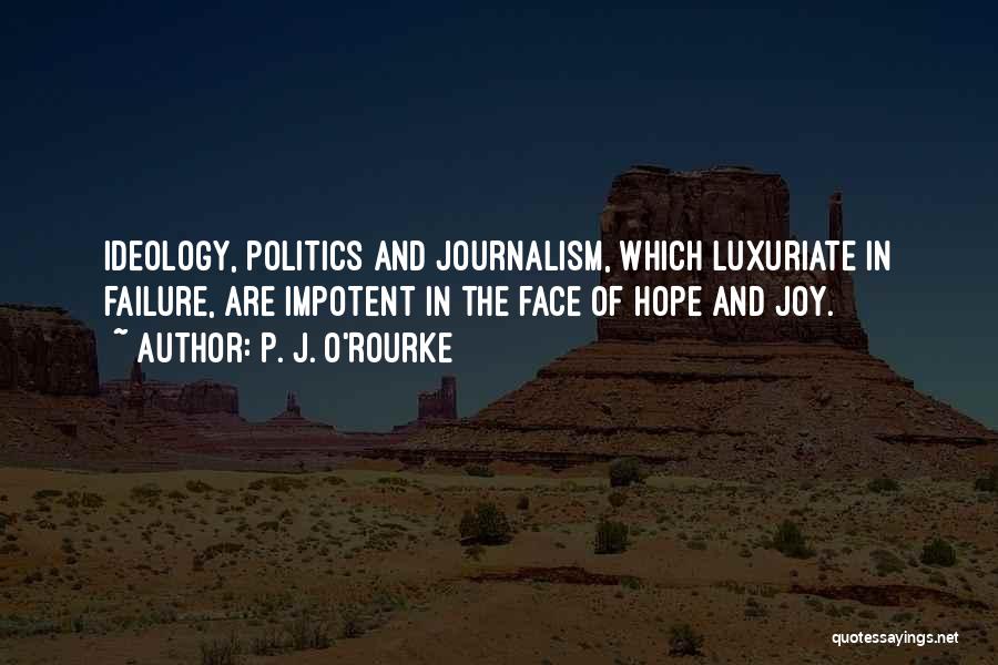 P. J. O'Rourke Quotes: Ideology, Politics And Journalism, Which Luxuriate In Failure, Are Impotent In The Face Of Hope And Joy.