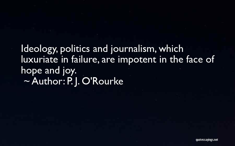 P. J. O'Rourke Quotes: Ideology, Politics And Journalism, Which Luxuriate In Failure, Are Impotent In The Face Of Hope And Joy.