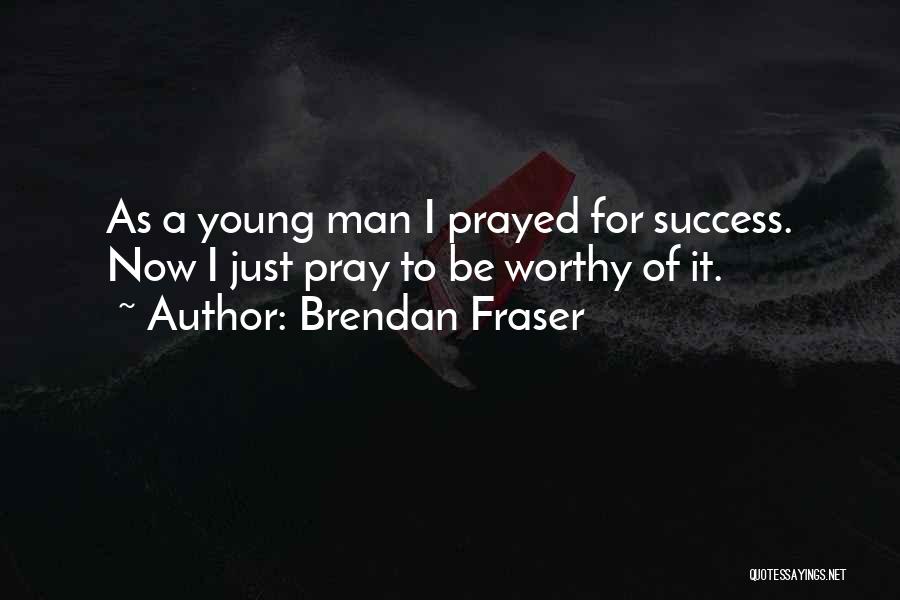 Brendan Fraser Quotes: As A Young Man I Prayed For Success. Now I Just Pray To Be Worthy Of It.