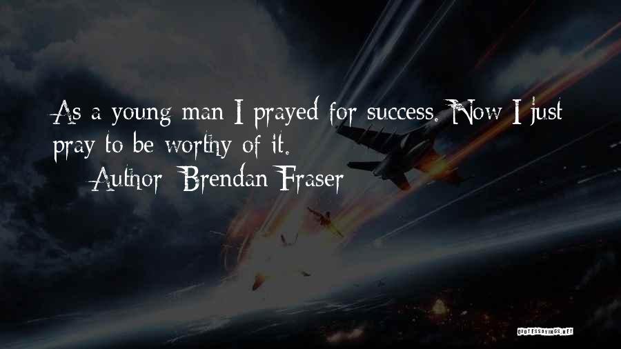 Brendan Fraser Quotes: As A Young Man I Prayed For Success. Now I Just Pray To Be Worthy Of It.