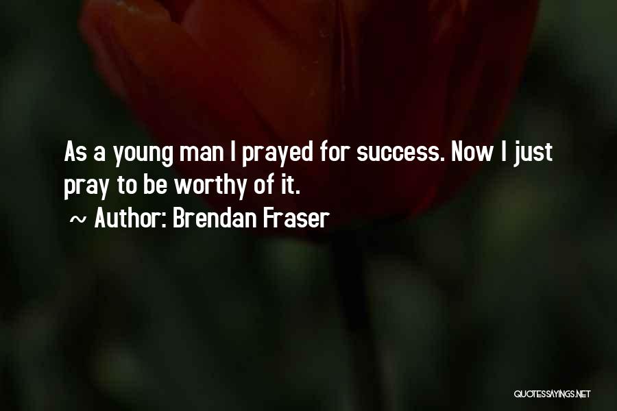 Brendan Fraser Quotes: As A Young Man I Prayed For Success. Now I Just Pray To Be Worthy Of It.