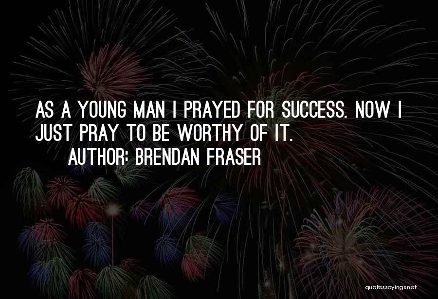 Brendan Fraser Quotes: As A Young Man I Prayed For Success. Now I Just Pray To Be Worthy Of It.