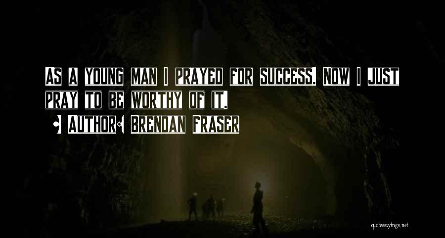 Brendan Fraser Quotes: As A Young Man I Prayed For Success. Now I Just Pray To Be Worthy Of It.