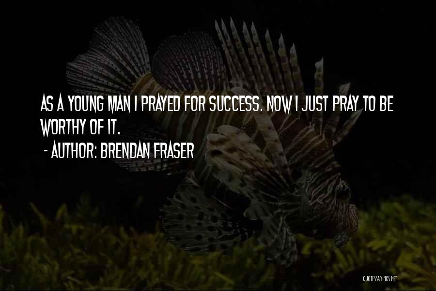 Brendan Fraser Quotes: As A Young Man I Prayed For Success. Now I Just Pray To Be Worthy Of It.