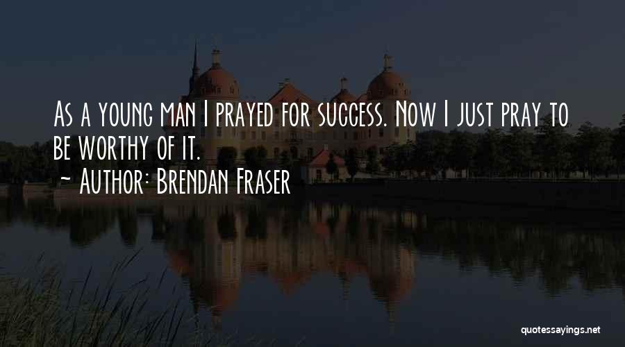 Brendan Fraser Quotes: As A Young Man I Prayed For Success. Now I Just Pray To Be Worthy Of It.