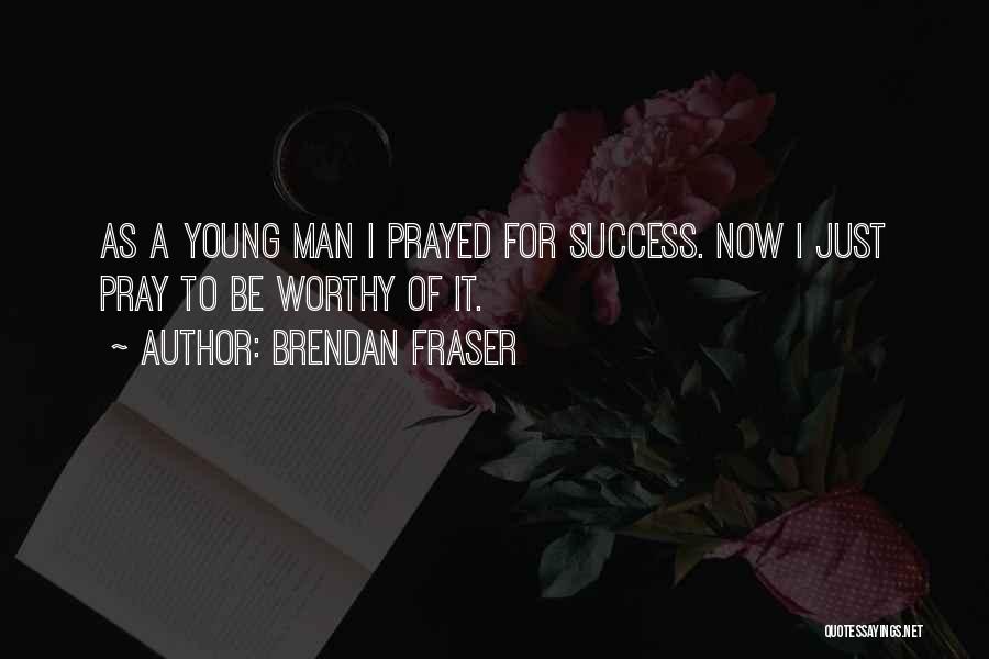 Brendan Fraser Quotes: As A Young Man I Prayed For Success. Now I Just Pray To Be Worthy Of It.