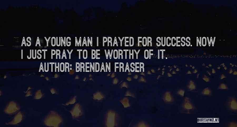 Brendan Fraser Quotes: As A Young Man I Prayed For Success. Now I Just Pray To Be Worthy Of It.