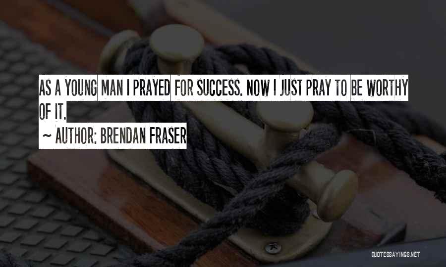 Brendan Fraser Quotes: As A Young Man I Prayed For Success. Now I Just Pray To Be Worthy Of It.