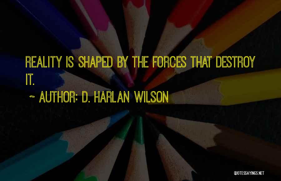 D. Harlan Wilson Quotes: Reality Is Shaped By The Forces That Destroy It.