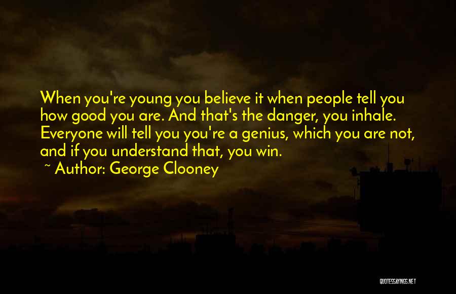 George Clooney Quotes: When You're Young You Believe It When People Tell You How Good You Are. And That's The Danger, You Inhale.