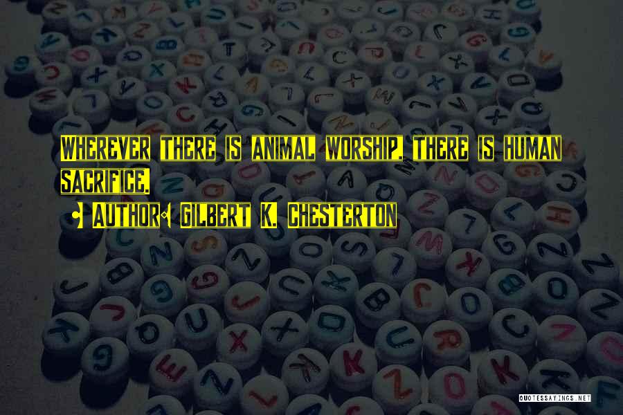 Gilbert K. Chesterton Quotes: Wherever There Is Animal Worship, There Is Human Sacrifice.