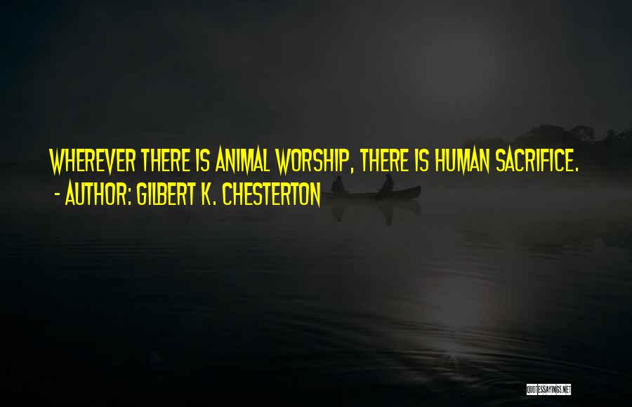 Gilbert K. Chesterton Quotes: Wherever There Is Animal Worship, There Is Human Sacrifice.