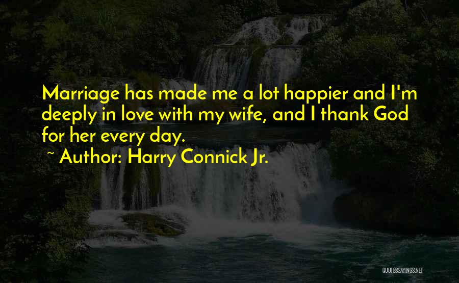 Harry Connick Jr. Quotes: Marriage Has Made Me A Lot Happier And I'm Deeply In Love With My Wife, And I Thank God For