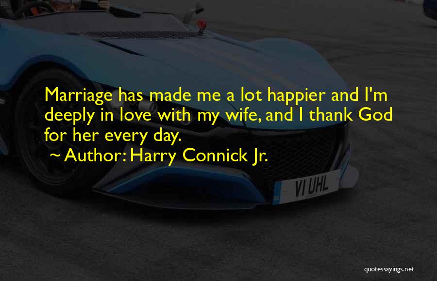 Harry Connick Jr. Quotes: Marriage Has Made Me A Lot Happier And I'm Deeply In Love With My Wife, And I Thank God For