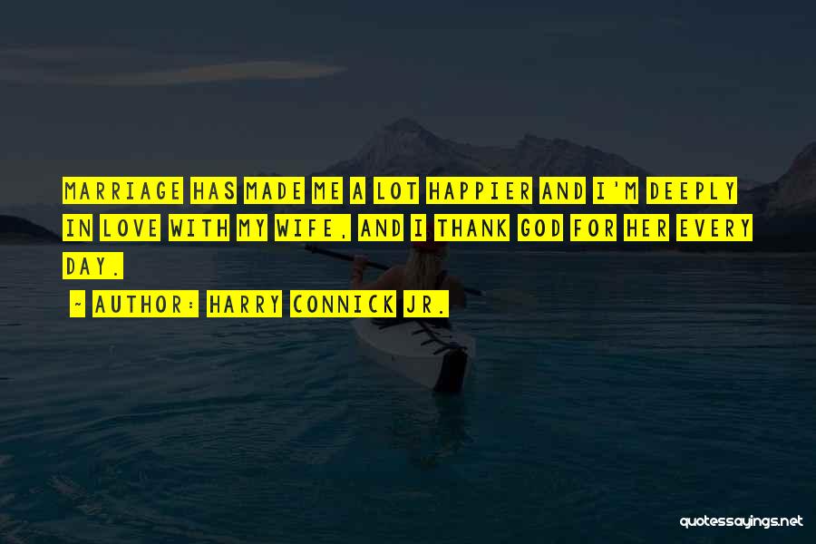 Harry Connick Jr. Quotes: Marriage Has Made Me A Lot Happier And I'm Deeply In Love With My Wife, And I Thank God For