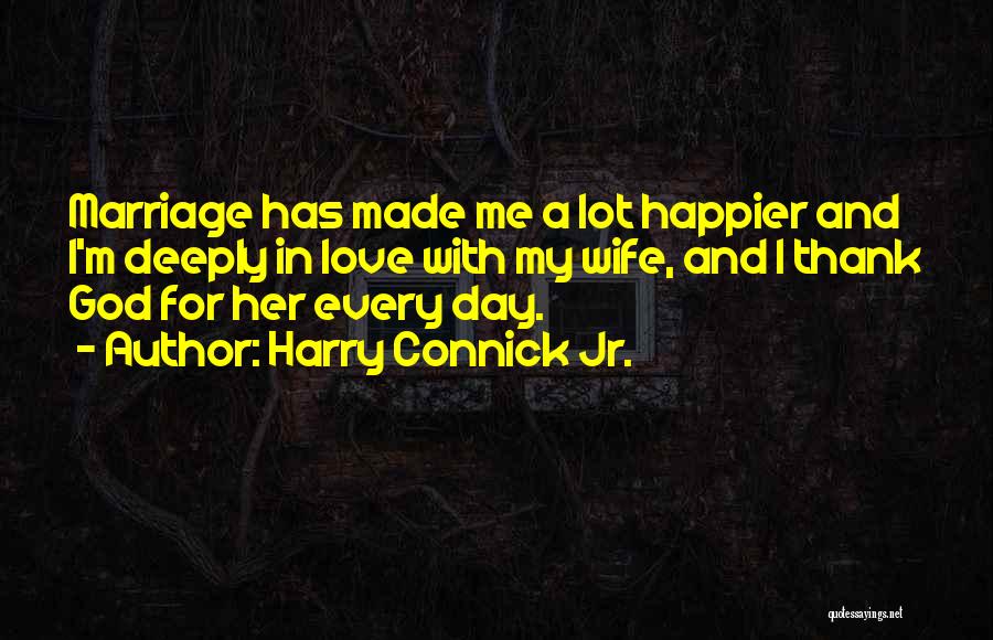 Harry Connick Jr. Quotes: Marriage Has Made Me A Lot Happier And I'm Deeply In Love With My Wife, And I Thank God For