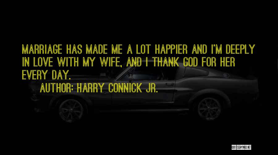 Harry Connick Jr. Quotes: Marriage Has Made Me A Lot Happier And I'm Deeply In Love With My Wife, And I Thank God For