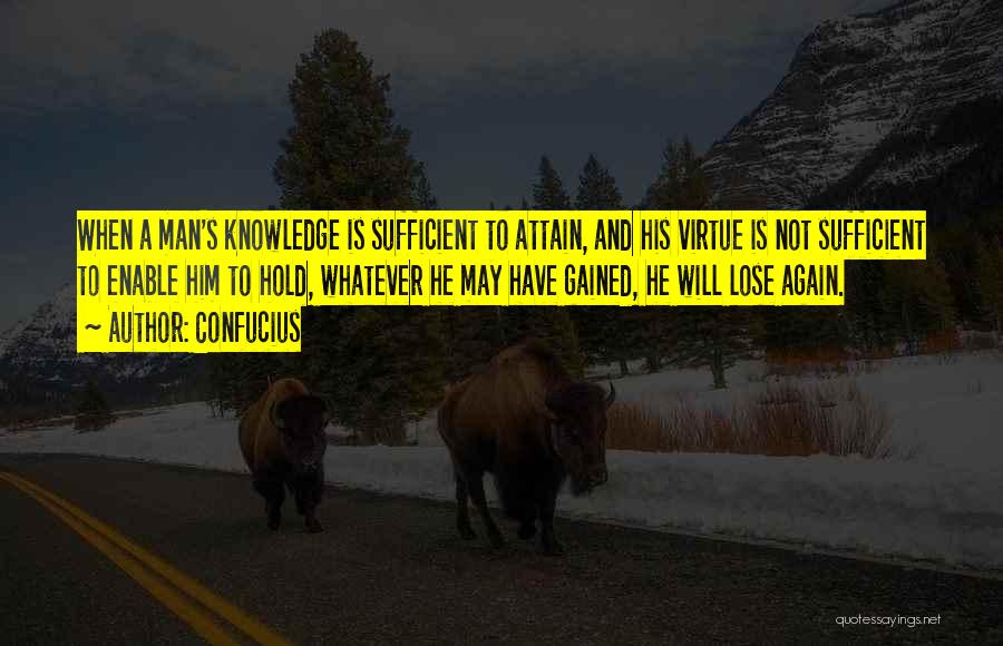 Confucius Quotes: When A Man's Knowledge Is Sufficient To Attain, And His Virtue Is Not Sufficient To Enable Him To Hold, Whatever