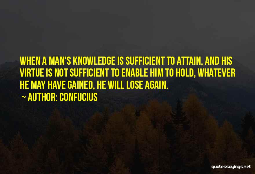 Confucius Quotes: When A Man's Knowledge Is Sufficient To Attain, And His Virtue Is Not Sufficient To Enable Him To Hold, Whatever