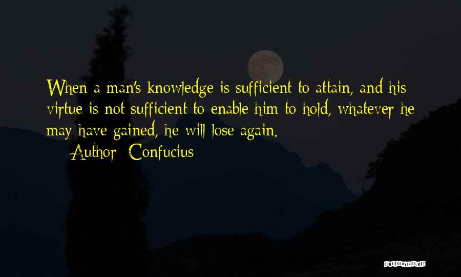 Confucius Quotes: When A Man's Knowledge Is Sufficient To Attain, And His Virtue Is Not Sufficient To Enable Him To Hold, Whatever