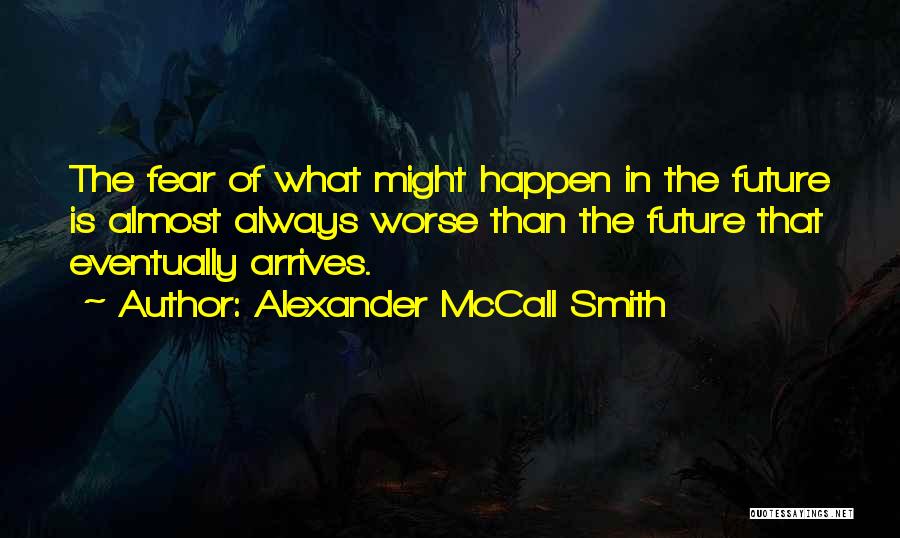 Alexander McCall Smith Quotes: The Fear Of What Might Happen In The Future Is Almost Always Worse Than The Future That Eventually Arrives.