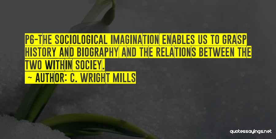 C. Wright Mills Quotes: P6-the Sociological Imagination Enables Us To Grasp History And Biography And The Relations Between The Two Within Sociey.