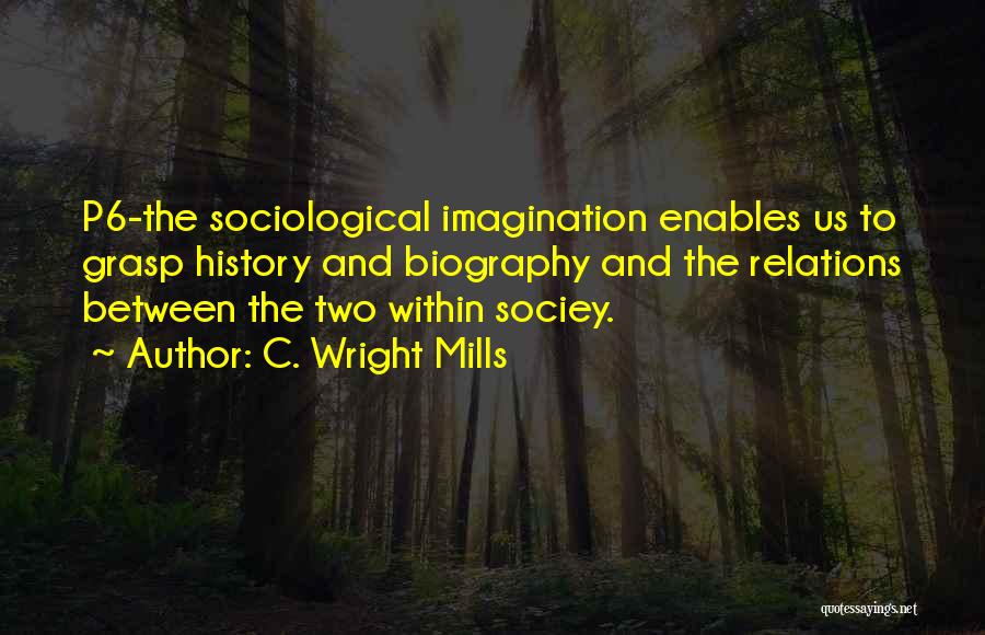 C. Wright Mills Quotes: P6-the Sociological Imagination Enables Us To Grasp History And Biography And The Relations Between The Two Within Sociey.