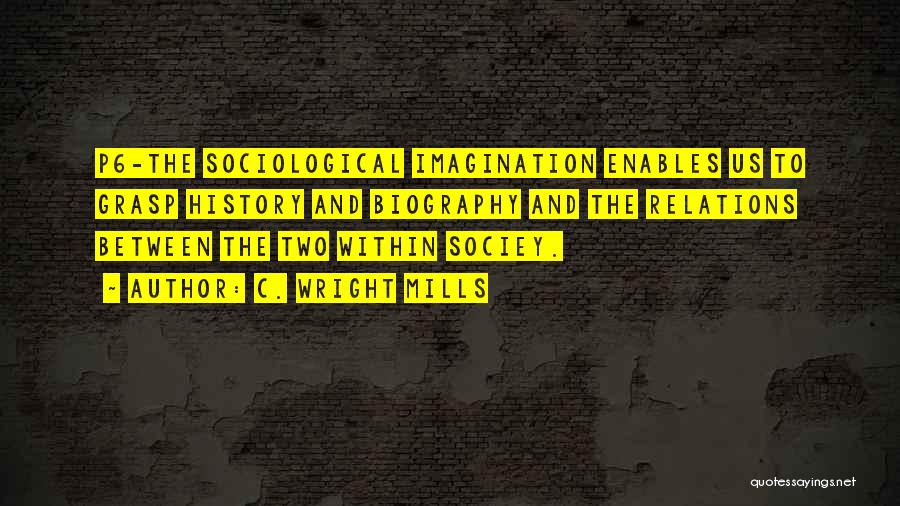 C. Wright Mills Quotes: P6-the Sociological Imagination Enables Us To Grasp History And Biography And The Relations Between The Two Within Sociey.