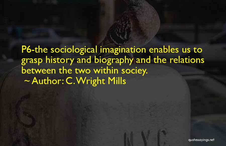 C. Wright Mills Quotes: P6-the Sociological Imagination Enables Us To Grasp History And Biography And The Relations Between The Two Within Sociey.