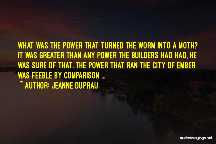 Jeanne DuPrau Quotes: What Was The Power That Turned The Worm Into A Moth? It Was Greater Than Any Power The Builders Had