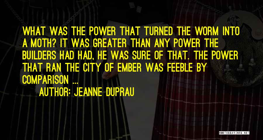 Jeanne DuPrau Quotes: What Was The Power That Turned The Worm Into A Moth? It Was Greater Than Any Power The Builders Had